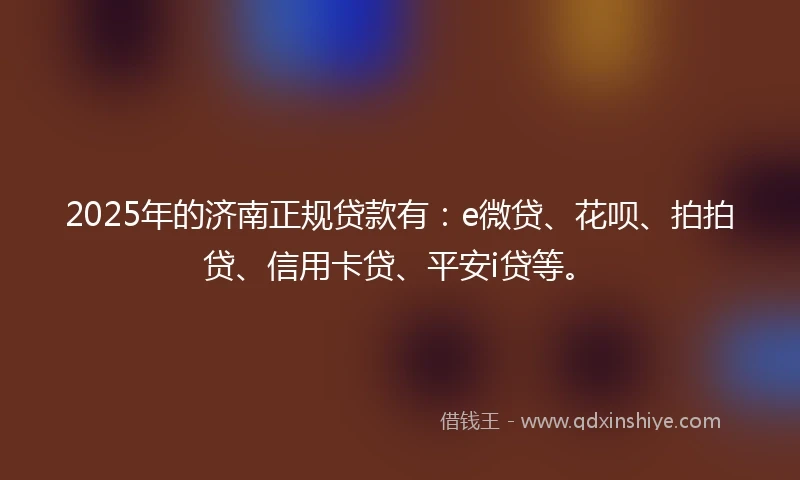 2025年的济南正规贷款有：e微贷、花呗、拍拍贷、信用卡贷、平安i贷等。