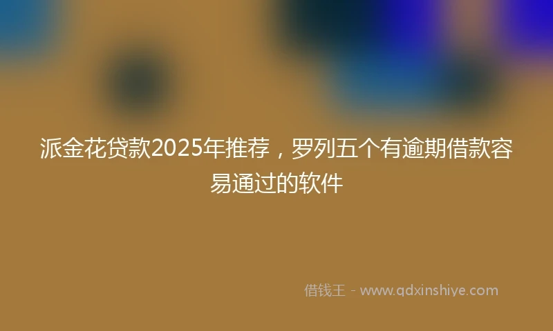 派金花贷款2025年推荐，罗列五个有逾期借款容易通过的软件