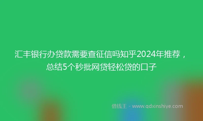 汇丰银行办贷款需要查征信吗知乎2024年推荐,总结5个秒批网贷轻松贷的口子
