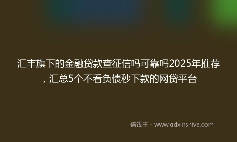 汇丰旗下的金融贷款查征信吗可靠吗2025年推荐，汇总5个不看负债秒下款的网贷平台