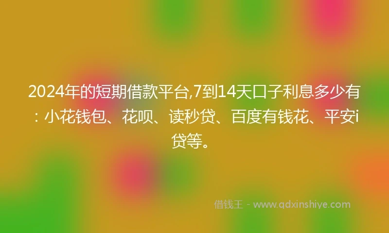 2024年的短期借款平台,7到14天口子利息多少有：小花钱包、花呗、读秒贷、百度有钱花、平安i贷等。