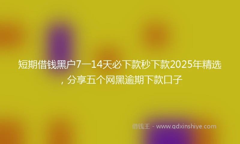 短期借钱黑户7一14天必下款秒下款2025年精选，分享五个网黑逾期下款口子