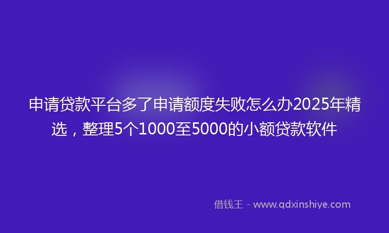 申请贷款平台多了申请额度失败怎么办2025年精选，整理5个1000至5000的小额贷款软件