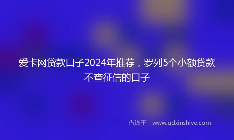 爱卡网贷款口子2024年推荐，罗列5个小额贷款不查征信的口子