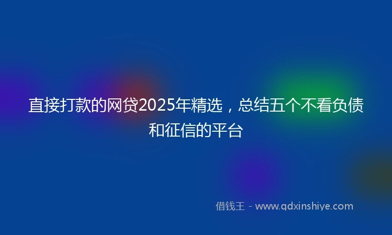 直接打款的网贷2025年精选，总结五个不看负债和征信的平台