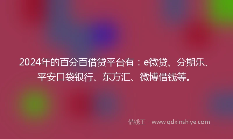 2024年的百分百借贷平台有：e微贷、分期乐、平安口袋银行、东方汇、微博借钱等。