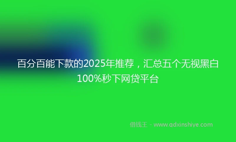 百分百能下款的2025年推荐，汇总五个无视黑白100%秒下网贷平台