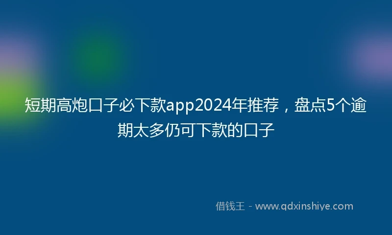 短期高炮口子必下款app2024年推荐，盘点5个逾期太多仍可下款的口子