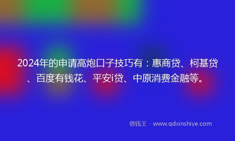 2024年的申请高炮口子技巧有：惠商贷、柯基贷、百度有钱花、平安i贷、中原消费金融等。