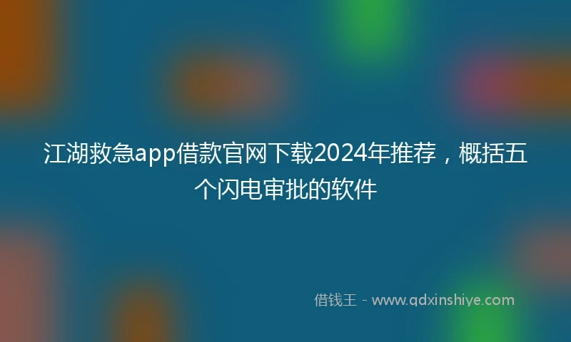 江湖救急app借款官网下载2024年推荐，概括五个闪电审批的软件