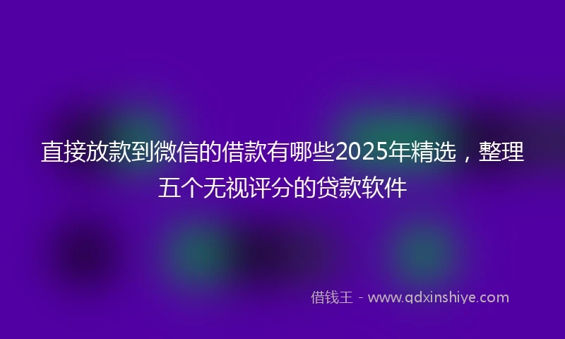 直接放款到微信的借款有哪些2025年精选，整理五个无视评分的贷款软件