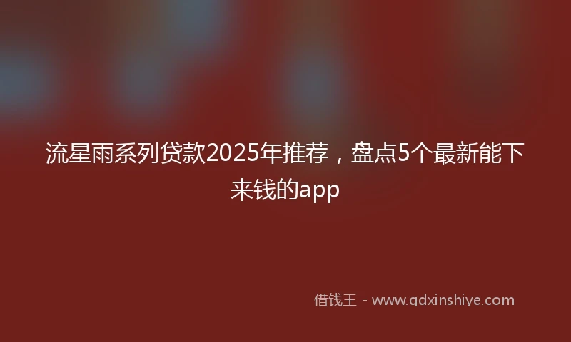 流星雨系列贷款2025年推荐，盘点5个最新能下来钱的app