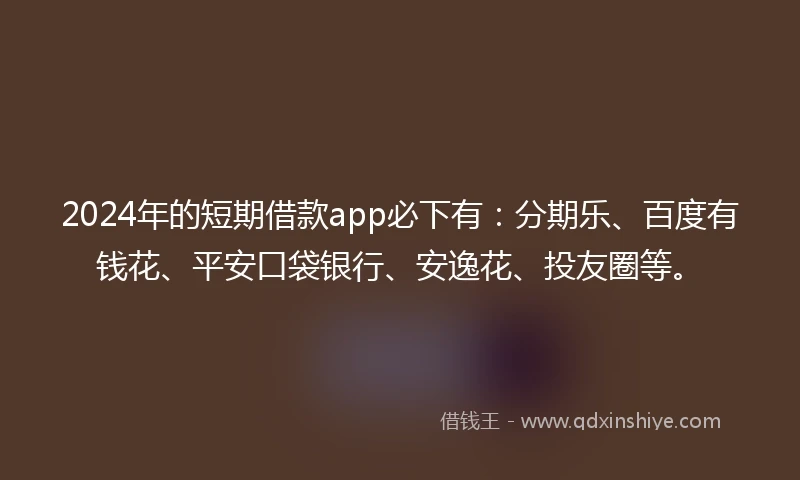 2024年的短期借款app必下有：分期乐、百度有钱花、平安口袋银行、安逸花、投友圈等。