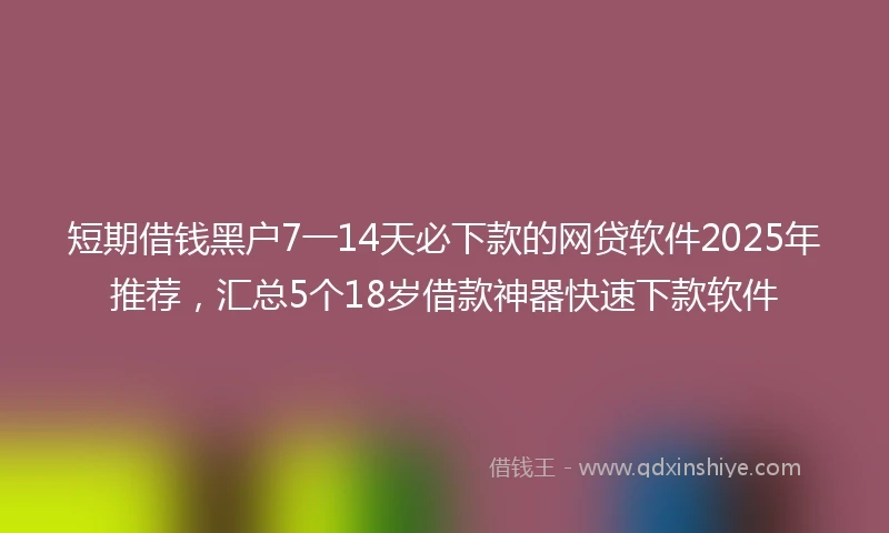 短期借钱黑户7一14天必下款的网贷软件2025年推荐，汇总5个18岁借款神器快速下款软件