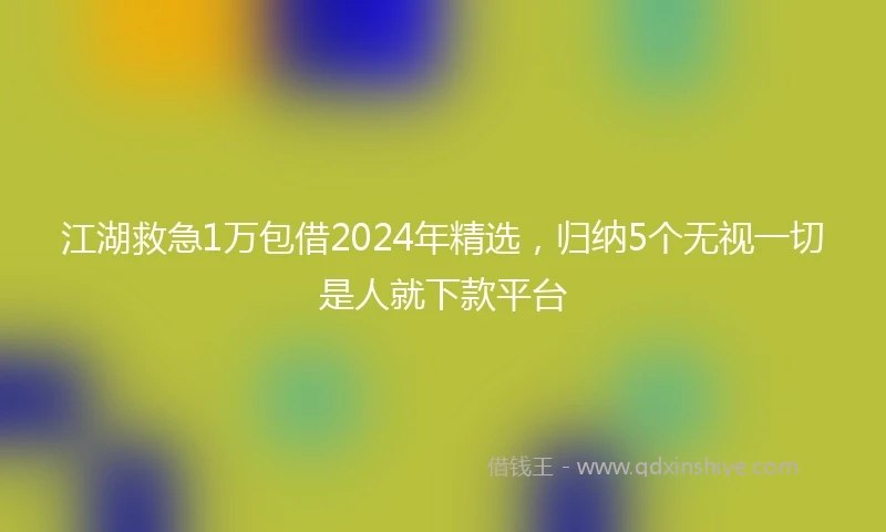 江湖救急1万包借2024年精选，归纳5个无视一切是人就下款平台