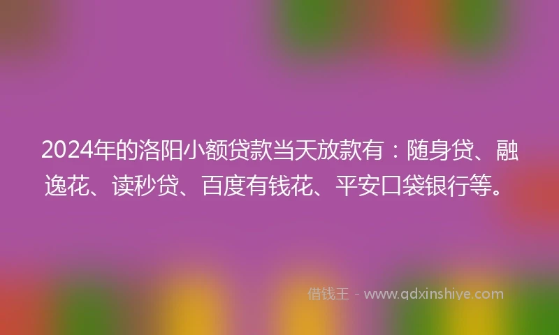 2024年的洛阳小额贷款当天放款有：随身贷、融逸花、读秒贷、百度有钱花、平安口袋银行等。