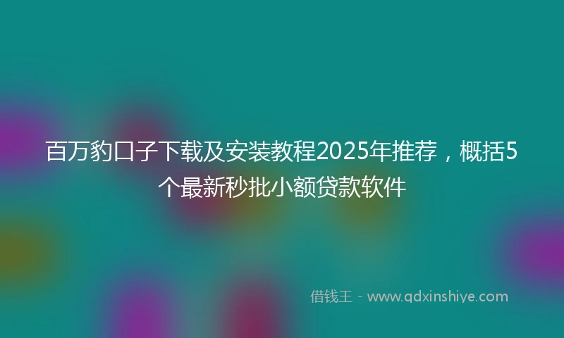 百万豹口子下载及安装教程2025年推荐，概括5个最新秒批小额贷款软件