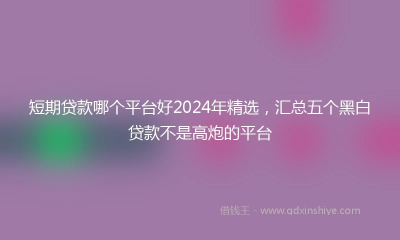 短期贷款哪个平台好2024年精选，汇总五个黑白贷款不是高炮的平台