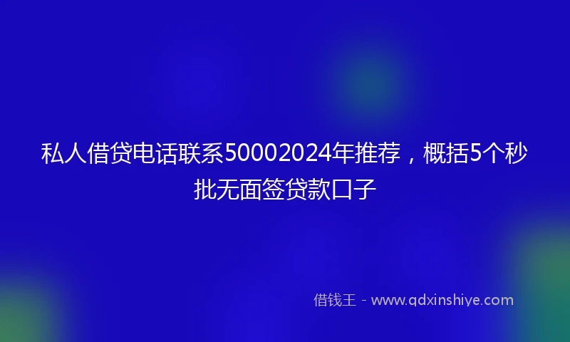 私人借贷电话联系50002024年推荐，概括5个秒批无面签贷款口子