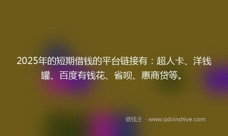 2025年的短期借钱的平台链接有：超人卡、洋钱罐、百度有钱花、省呗、惠商贷等。