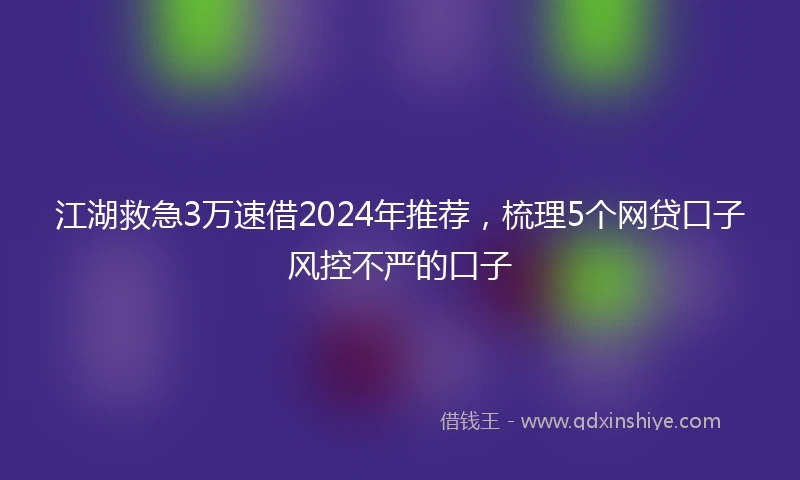 江湖救急3万速借2024年推荐，梳理5个网贷口子风控不严的口子