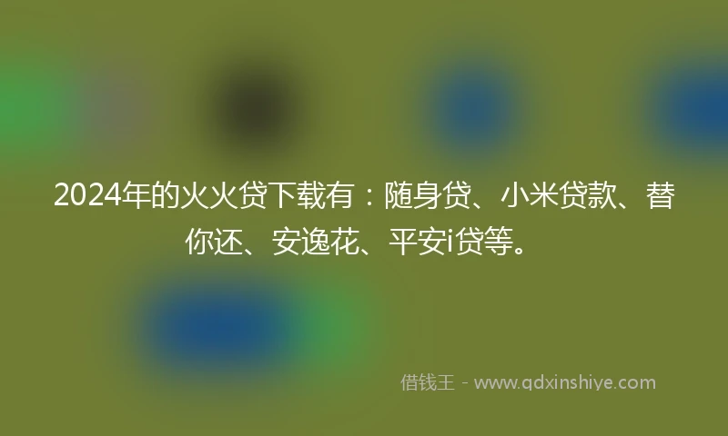 2024年的火火贷下载有:随身贷、小米贷款、替你还、安逸花、平安i贷等。
