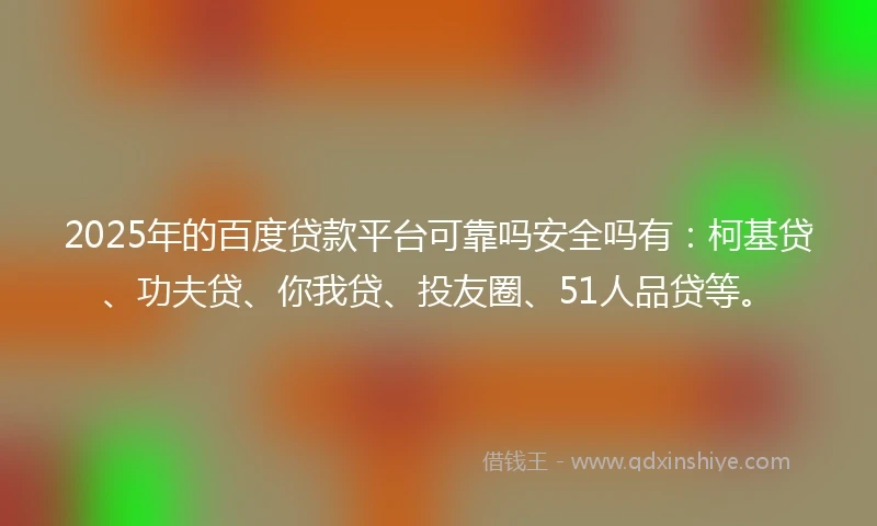 2025年的百度贷款平台可靠吗安全吗有：柯基贷、功夫贷、你我贷、投友圈、51人品贷等。
