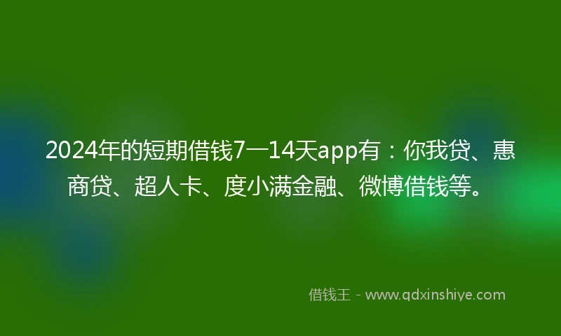 2024年的短期借钱7一14天app有：你我贷、惠商贷、超人卡、度小满金融、微博借钱等。