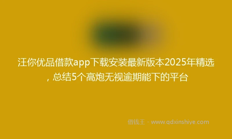 汪你优品借款app下载安装最新版本2025年精选，总结5个高炮无视逾期能下的平台