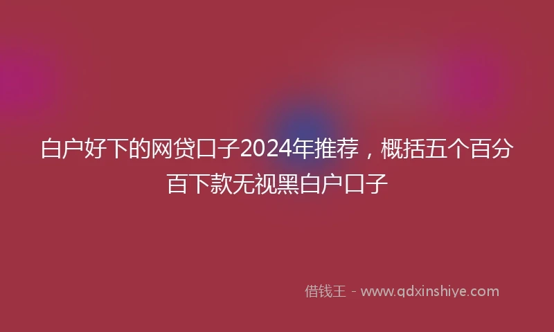 白户好下的网贷口子2024年推荐，概括五个百分百下款无视黑白户口子