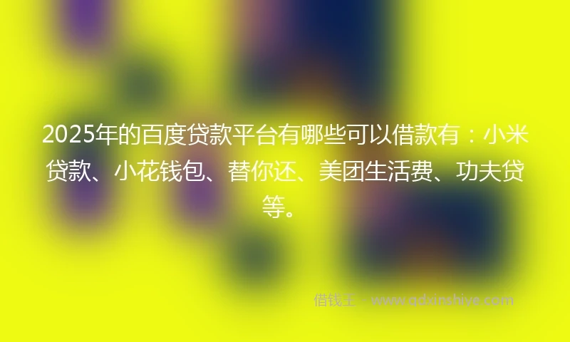 2025年的百度贷款平台有哪些可以借款有：小米贷款、小花钱包、替你还、美团生活费、功夫贷等。