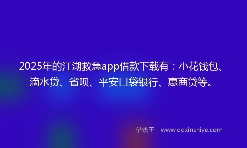 2025年的江湖救急app借款下载有：小花钱包、滴水贷、省呗、平安口袋银行、惠商贷等。