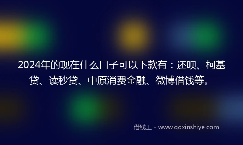 2024年的现在什么口子可以下款有：还呗、柯基贷、读秒贷、中原消费金融、微博借钱等。