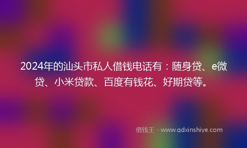 2024年的汕头市私人借钱电话有：随身贷、e微贷、小米贷款、百度有钱花、好期贷等。