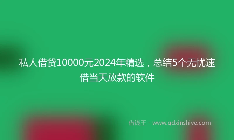 私人借贷10000元2024年精选，总结5个无忧速借当天放款的软件