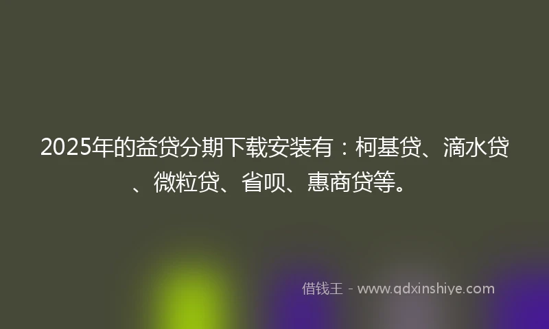 2025年的益贷分期下载安装有：柯基贷、滴水贷、微粒贷、省呗、惠商贷等。