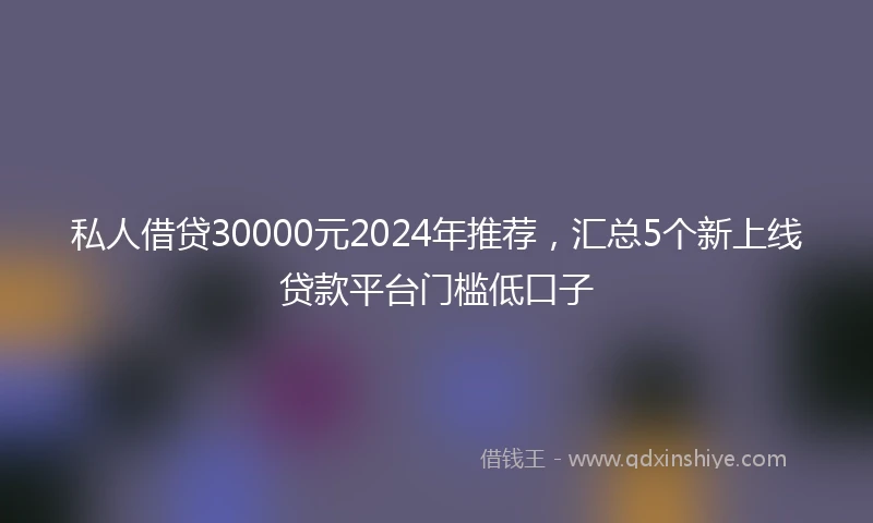 私人借贷30000元2024年推荐，汇总5个新上线贷款平台门槛低口子