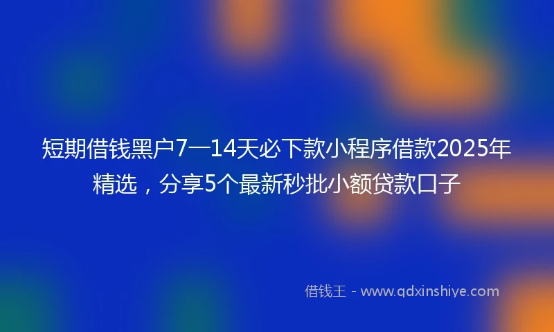 短期借钱黑户7一14天必下款小程序借款2025年精选，分享5个最新秒批小额贷款口子