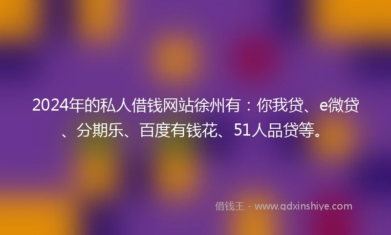 2024年的私人借钱网站徐州有：你我贷、e微贷、分期乐、百度有钱花、51人品贷等。