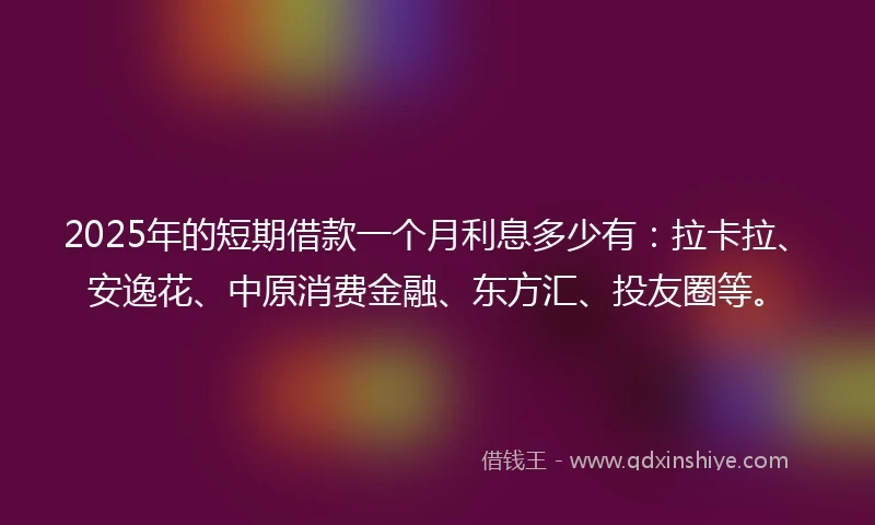 2025年的短期借款一个月利息多少有：拉卡拉、安逸花、中原消费金融、东方汇、投友圈等。