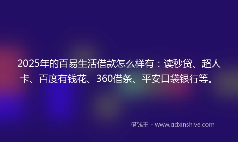 2025年的百易生活借款怎么样有：读秒贷、超人卡、百度有钱花、360借条、平安口袋银行等。