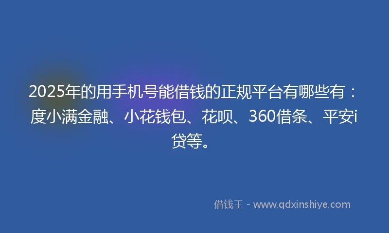 2025年的用手机号能借钱的正规平台有哪些有：度小满金融、小花钱包、花呗、360借条、平安i贷等。