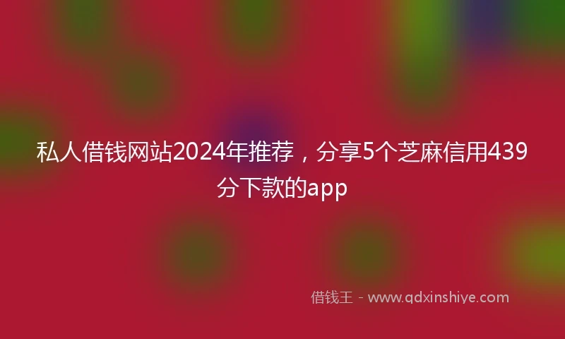 私人借钱网站2024年推荐，分享5个芝麻信用439分下款的app