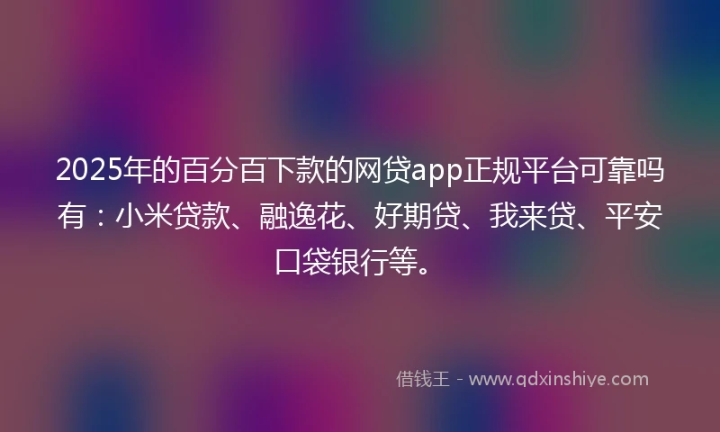 2025年的百分百下款的网贷app正规平台可靠吗有：小米贷款、融逸花、好期贷、我来贷、平安口袋银行等。