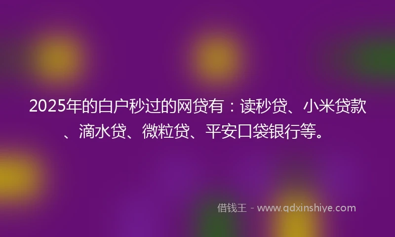 2025年的白户秒过的网贷有：读秒贷、小米贷款、滴水贷、微粒贷、平安口袋银行等。