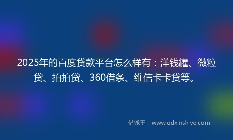 2025年的百度贷款平台怎么样有：洋钱罐、微粒贷、拍拍贷、360借条、维信卡卡贷等。