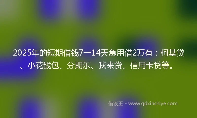 2025年的短期借钱7一14天急用借2万有：柯基贷、小花钱包、分期乐、我来贷、信用卡贷等。