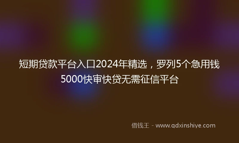 短期贷款平台入口2024年精选，罗列5个急用钱5000快审快贷无需征信平台