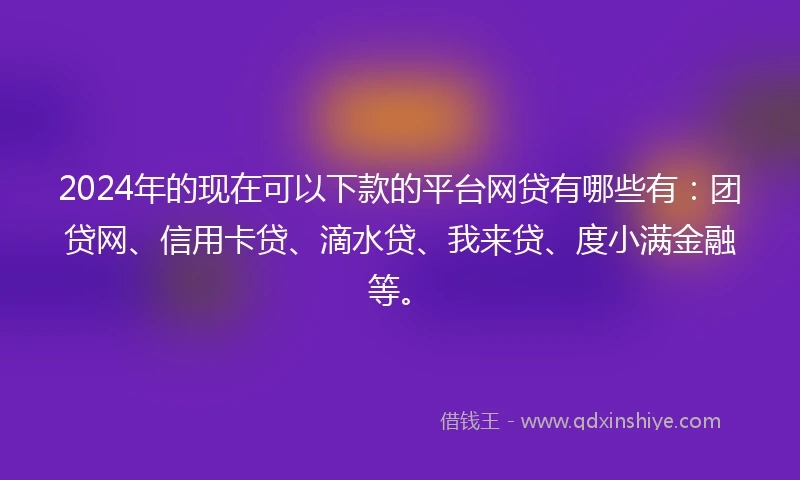 2024年的现在可以下款的平台网贷有哪些有：团贷网、信用卡贷、滴水贷、我来贷、度小满金融等。