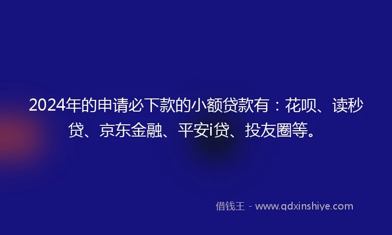 2024年的申请必下款的小额贷款有：花呗、读秒贷、京东金融、平安i贷、投友圈等。